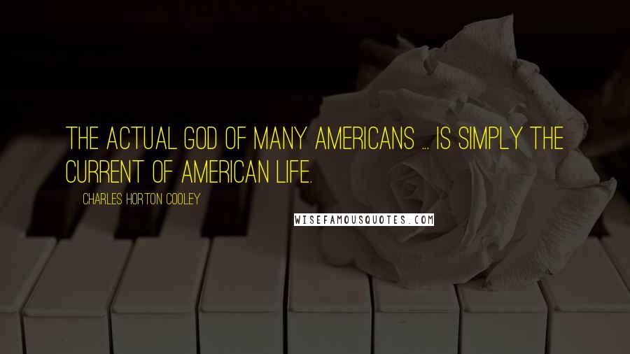 Charles Horton Cooley Quotes: The actual God of many Americans ... is simply the current of American life.