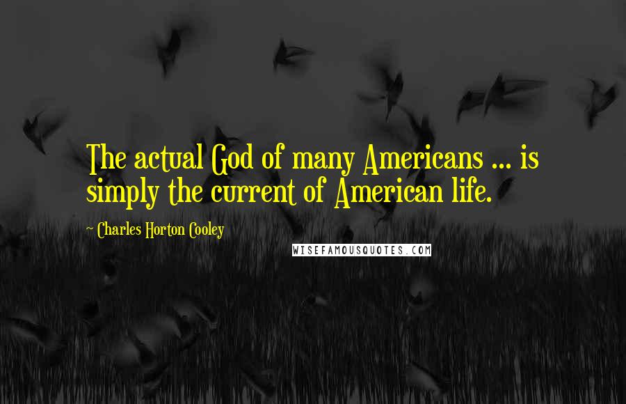Charles Horton Cooley Quotes: The actual God of many Americans ... is simply the current of American life.
