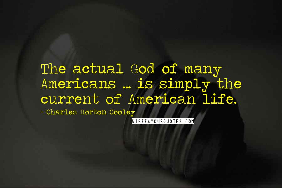 Charles Horton Cooley Quotes: The actual God of many Americans ... is simply the current of American life.