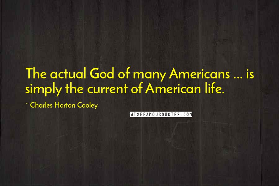 Charles Horton Cooley Quotes: The actual God of many Americans ... is simply the current of American life.