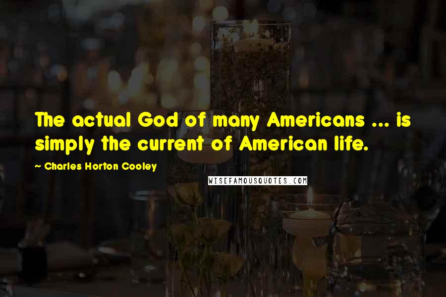 Charles Horton Cooley Quotes: The actual God of many Americans ... is simply the current of American life.
