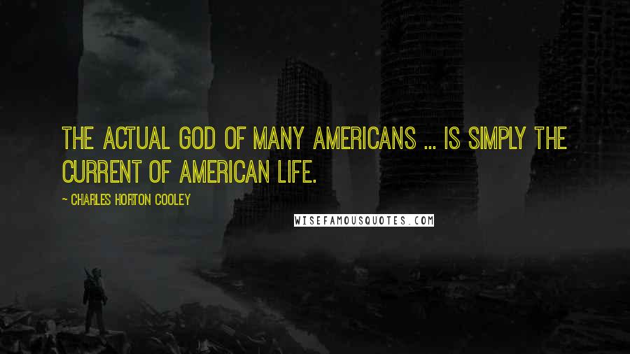 Charles Horton Cooley Quotes: The actual God of many Americans ... is simply the current of American life.