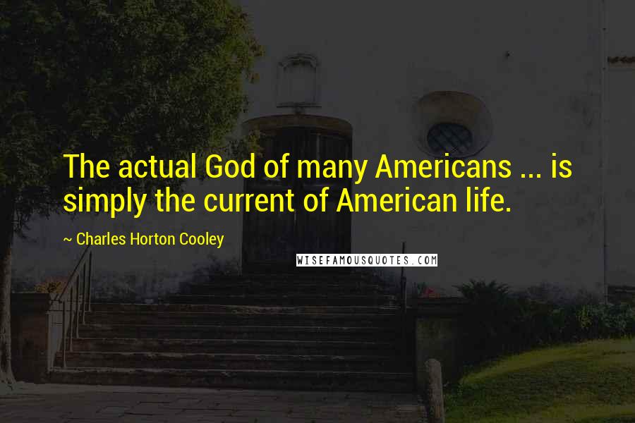 Charles Horton Cooley Quotes: The actual God of many Americans ... is simply the current of American life.