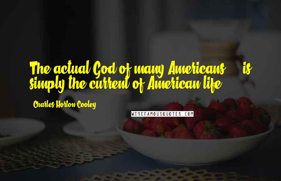 Charles Horton Cooley Quotes: The actual God of many Americans ... is simply the current of American life.