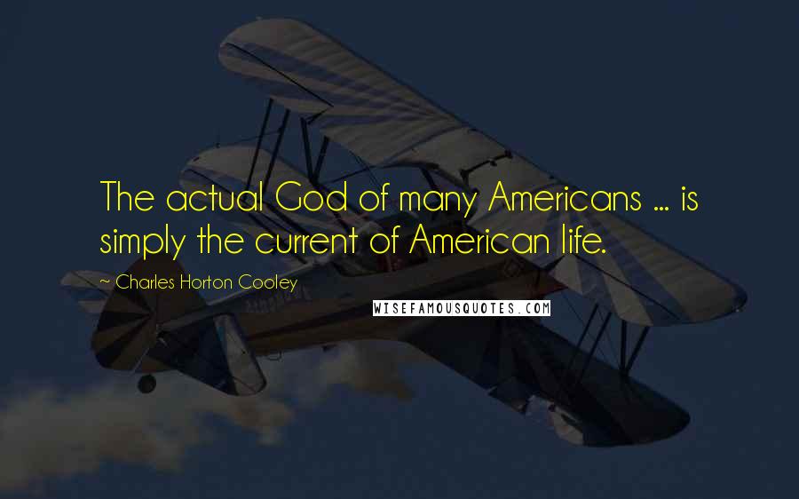 Charles Horton Cooley Quotes: The actual God of many Americans ... is simply the current of American life.