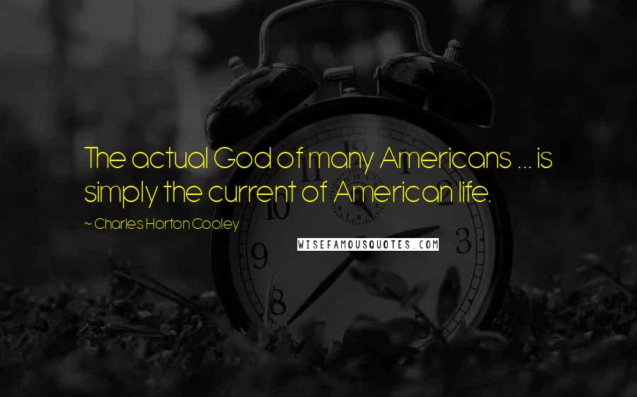 Charles Horton Cooley Quotes: The actual God of many Americans ... is simply the current of American life.