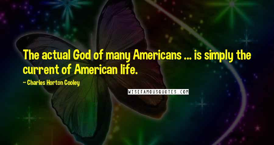 Charles Horton Cooley Quotes: The actual God of many Americans ... is simply the current of American life.