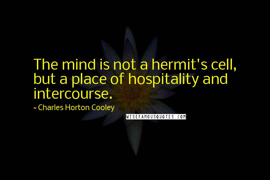 Charles Horton Cooley Quotes: The mind is not a hermit's cell, but a place of hospitality and intercourse.