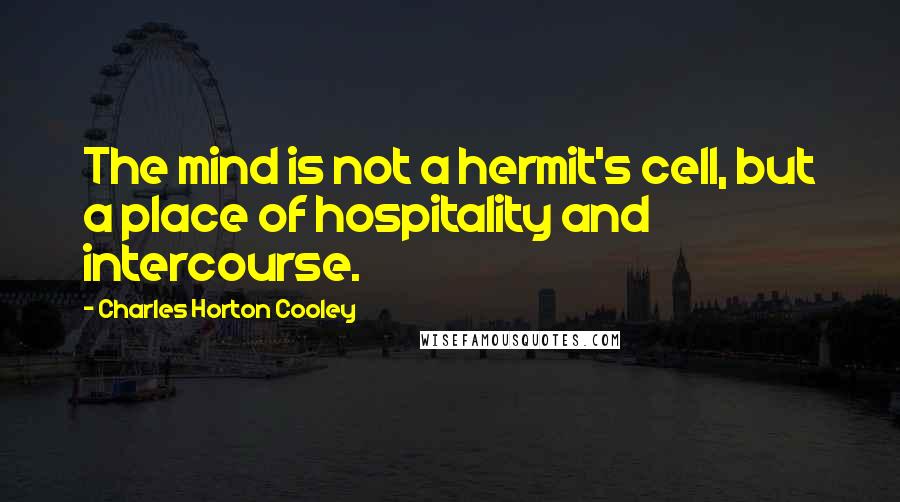 Charles Horton Cooley Quotes: The mind is not a hermit's cell, but a place of hospitality and intercourse.