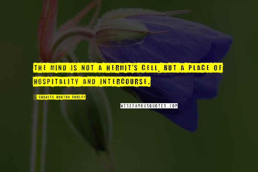 Charles Horton Cooley Quotes: The mind is not a hermit's cell, but a place of hospitality and intercourse.