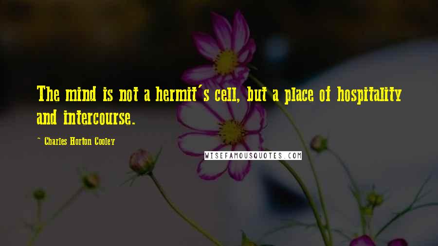 Charles Horton Cooley Quotes: The mind is not a hermit's cell, but a place of hospitality and intercourse.