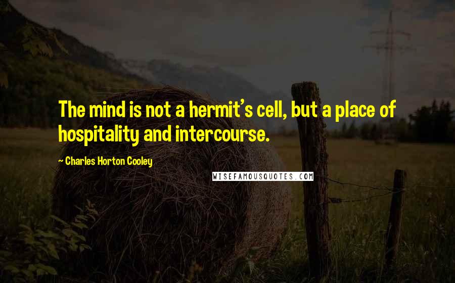 Charles Horton Cooley Quotes: The mind is not a hermit's cell, but a place of hospitality and intercourse.