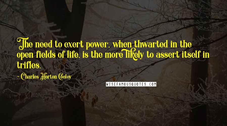 Charles Horton Cooley Quotes: The need to exert power, when thwarted in the open fields of life, is the more likely to assert itself in trifles.