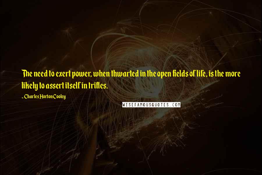 Charles Horton Cooley Quotes: The need to exert power, when thwarted in the open fields of life, is the more likely to assert itself in trifles.