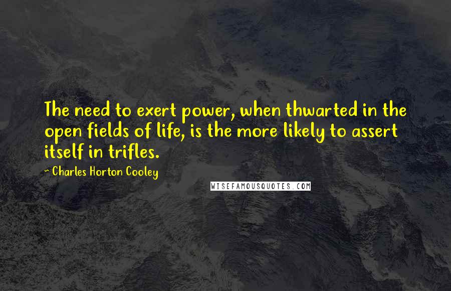 Charles Horton Cooley Quotes: The need to exert power, when thwarted in the open fields of life, is the more likely to assert itself in trifles.