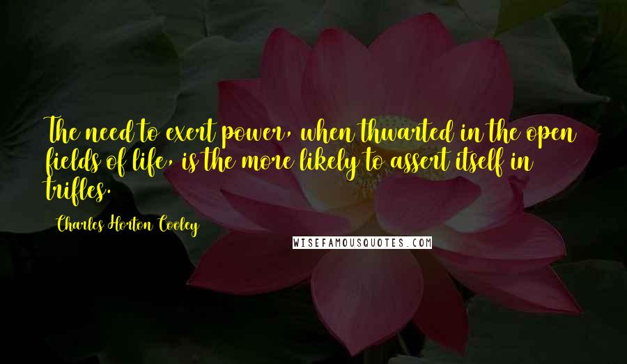 Charles Horton Cooley Quotes: The need to exert power, when thwarted in the open fields of life, is the more likely to assert itself in trifles.