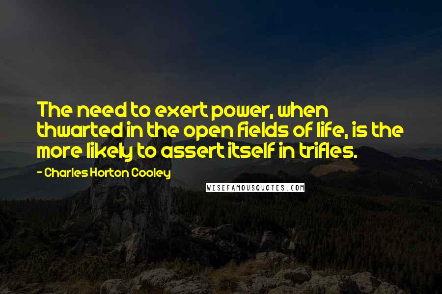 Charles Horton Cooley Quotes: The need to exert power, when thwarted in the open fields of life, is the more likely to assert itself in trifles.