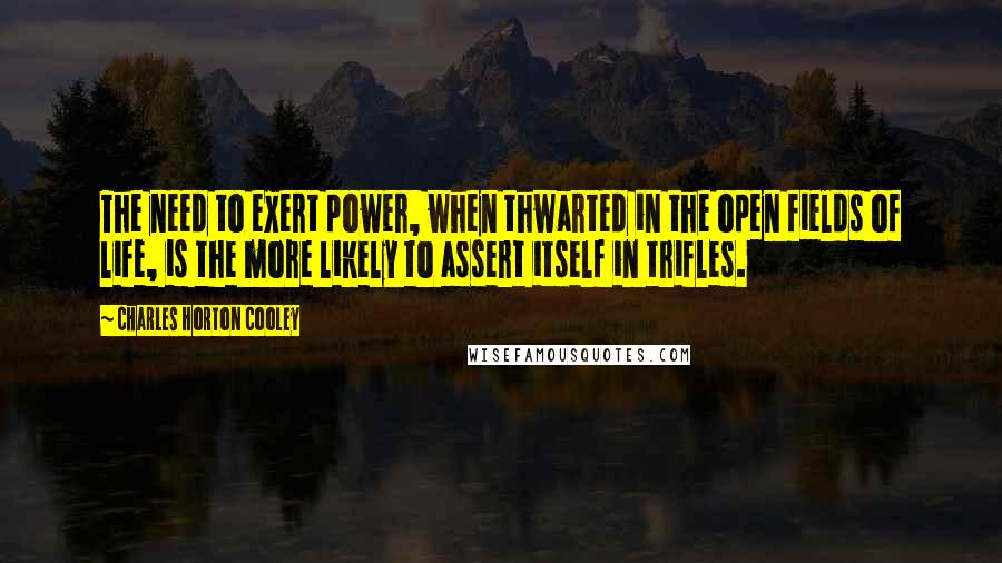 Charles Horton Cooley Quotes: The need to exert power, when thwarted in the open fields of life, is the more likely to assert itself in trifles.