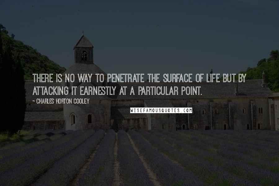 Charles Horton Cooley Quotes: There is no way to penetrate the surface of life but by attacking it earnestly at a particular point.