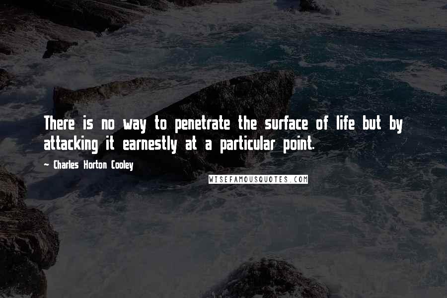 Charles Horton Cooley Quotes: There is no way to penetrate the surface of life but by attacking it earnestly at a particular point.