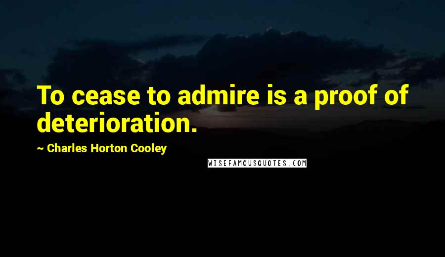 Charles Horton Cooley Quotes: To cease to admire is a proof of deterioration.