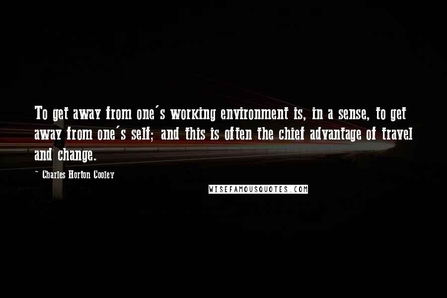 Charles Horton Cooley Quotes: To get away from one's working environment is, in a sense, to get away from one's self; and this is often the chief advantage of travel and change.