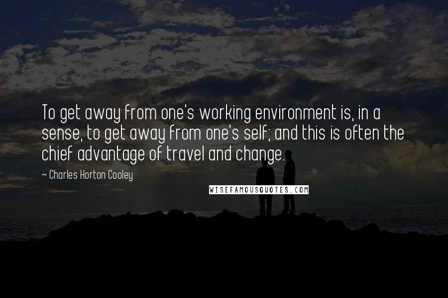 Charles Horton Cooley Quotes: To get away from one's working environment is, in a sense, to get away from one's self; and this is often the chief advantage of travel and change.