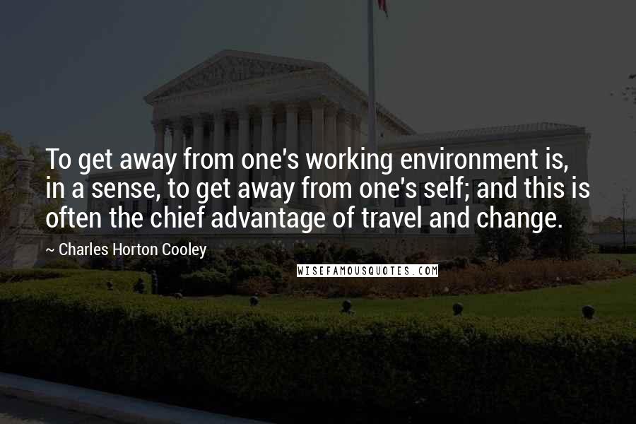 Charles Horton Cooley Quotes: To get away from one's working environment is, in a sense, to get away from one's self; and this is often the chief advantage of travel and change.