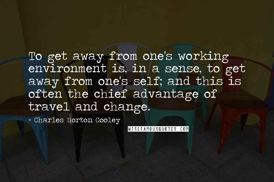 Charles Horton Cooley Quotes: To get away from one's working environment is, in a sense, to get away from one's self; and this is often the chief advantage of travel and change.
