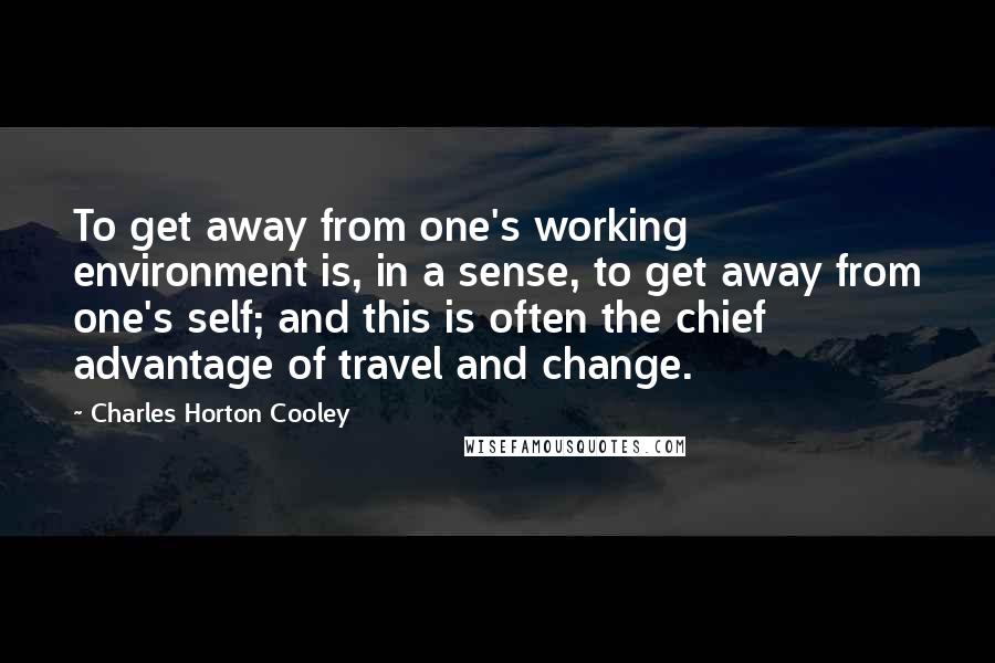 Charles Horton Cooley Quotes: To get away from one's working environment is, in a sense, to get away from one's self; and this is often the chief advantage of travel and change.