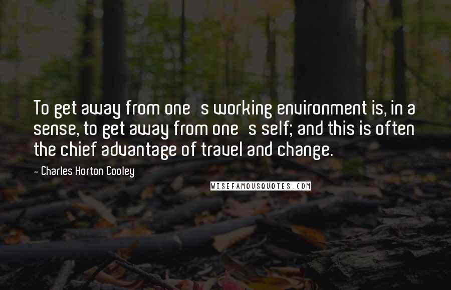 Charles Horton Cooley Quotes: To get away from one's working environment is, in a sense, to get away from one's self; and this is often the chief advantage of travel and change.