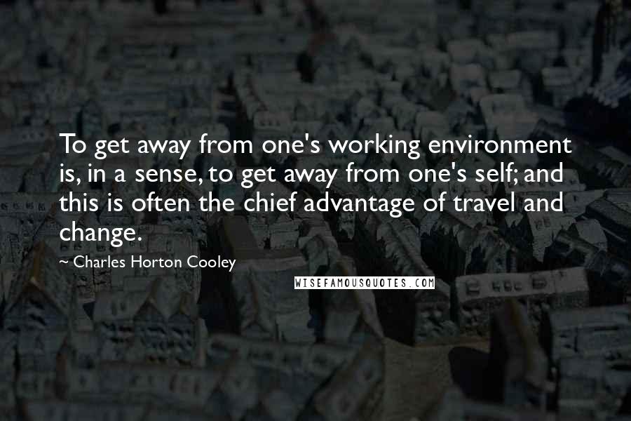 Charles Horton Cooley Quotes: To get away from one's working environment is, in a sense, to get away from one's self; and this is often the chief advantage of travel and change.