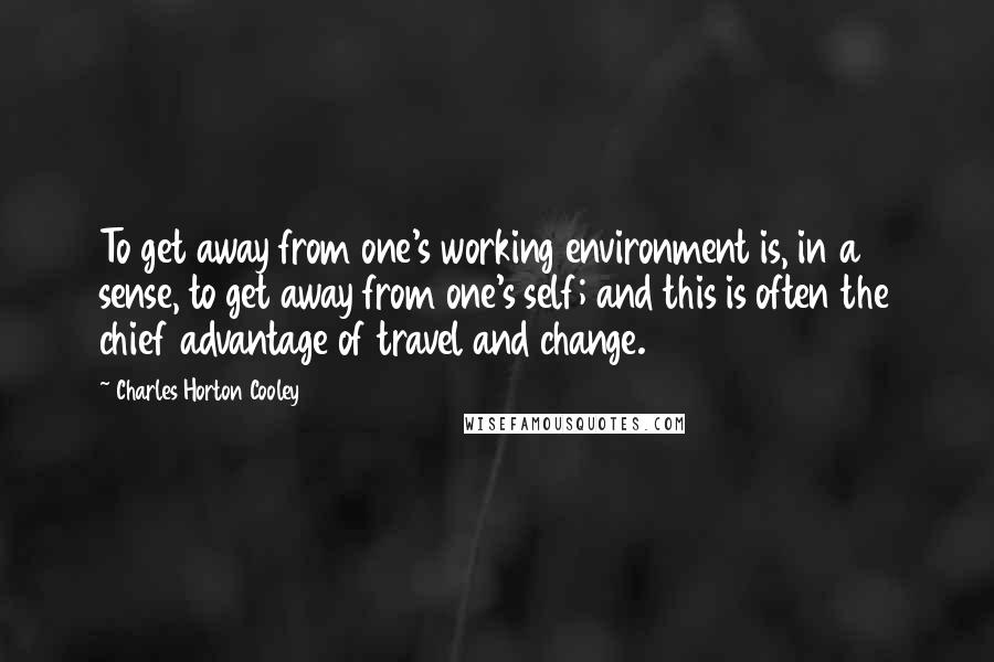 Charles Horton Cooley Quotes: To get away from one's working environment is, in a sense, to get away from one's self; and this is often the chief advantage of travel and change.