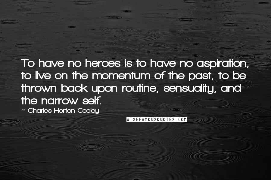 Charles Horton Cooley Quotes: To have no heroes is to have no aspiration, to live on the momentum of the past, to be thrown back upon routine, sensuality, and the narrow self.