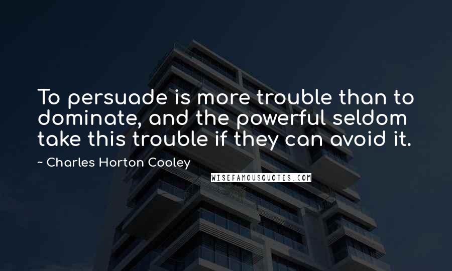 Charles Horton Cooley Quotes: To persuade is more trouble than to dominate, and the powerful seldom take this trouble if they can avoid it.