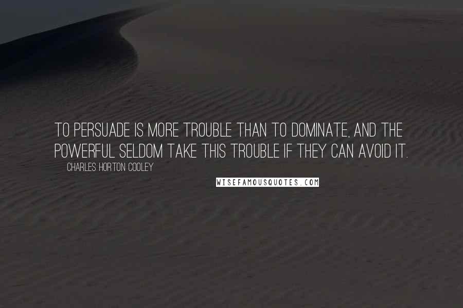 Charles Horton Cooley Quotes: To persuade is more trouble than to dominate, and the powerful seldom take this trouble if they can avoid it.