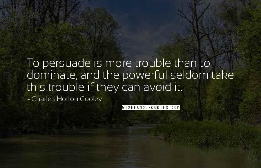 Charles Horton Cooley Quotes: To persuade is more trouble than to dominate, and the powerful seldom take this trouble if they can avoid it.