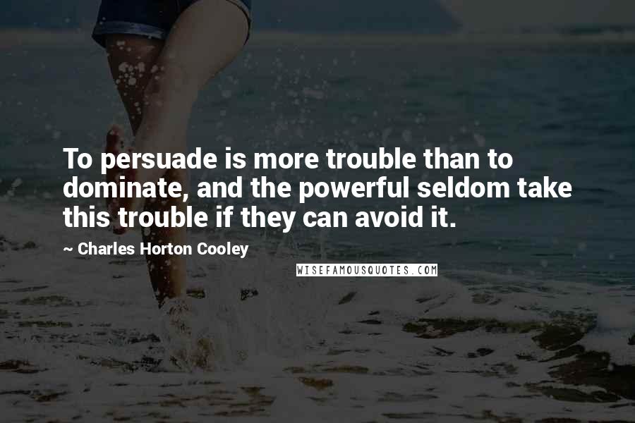 Charles Horton Cooley Quotes: To persuade is more trouble than to dominate, and the powerful seldom take this trouble if they can avoid it.