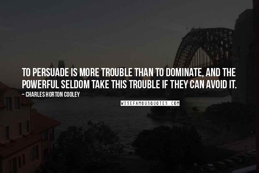 Charles Horton Cooley Quotes: To persuade is more trouble than to dominate, and the powerful seldom take this trouble if they can avoid it.