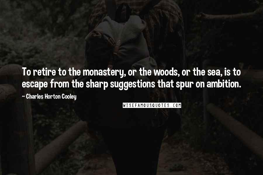 Charles Horton Cooley Quotes: To retire to the monastery, or the woods, or the sea, is to escape from the sharp suggestions that spur on ambition.