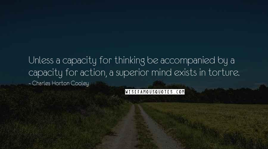 Charles Horton Cooley Quotes: Unless a capacity for thinking be accompanied by a capacity for action, a superior mind exists in torture.