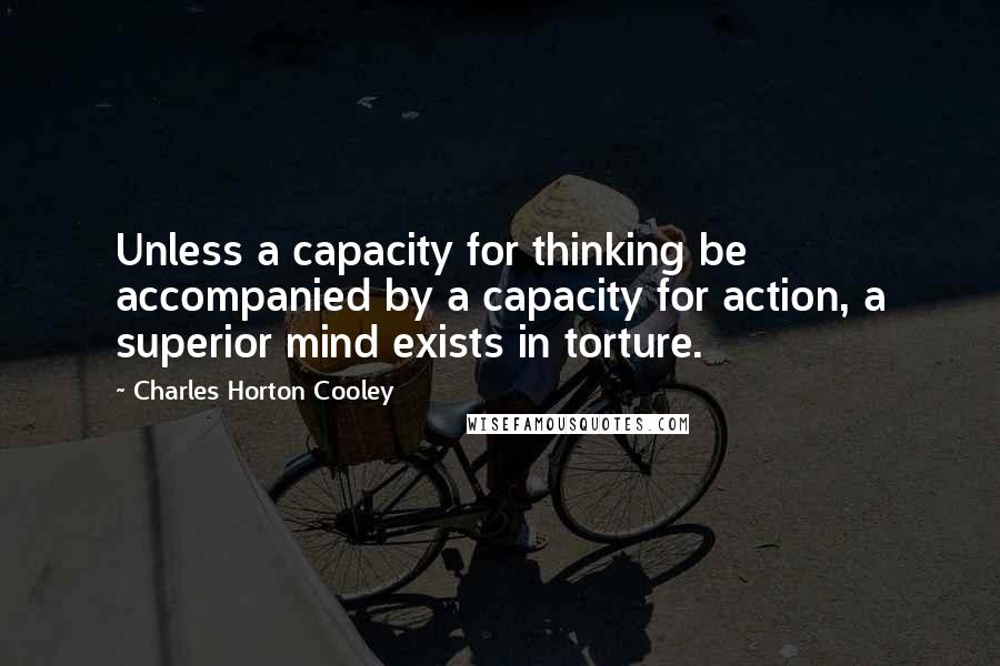 Charles Horton Cooley Quotes: Unless a capacity for thinking be accompanied by a capacity for action, a superior mind exists in torture.