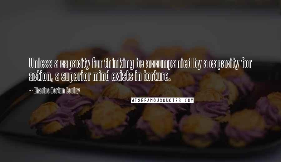 Charles Horton Cooley Quotes: Unless a capacity for thinking be accompanied by a capacity for action, a superior mind exists in torture.