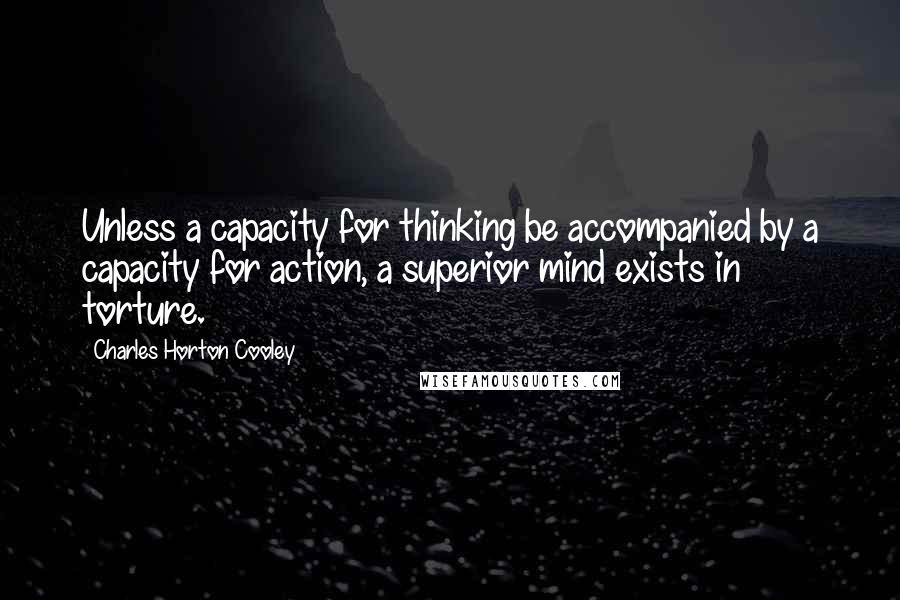 Charles Horton Cooley Quotes: Unless a capacity for thinking be accompanied by a capacity for action, a superior mind exists in torture.