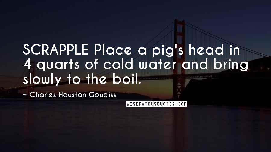 Charles Houston Goudiss Quotes: SCRAPPLE Place a pig's head in 4 quarts of cold water and bring slowly to the boil.