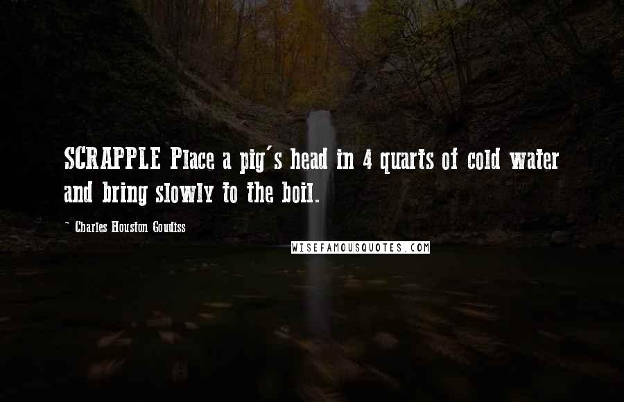 Charles Houston Goudiss Quotes: SCRAPPLE Place a pig's head in 4 quarts of cold water and bring slowly to the boil.