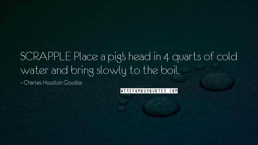 Charles Houston Goudiss Quotes: SCRAPPLE Place a pig's head in 4 quarts of cold water and bring slowly to the boil.