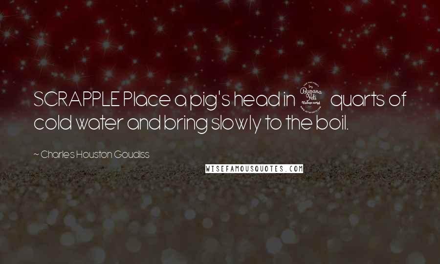 Charles Houston Goudiss Quotes: SCRAPPLE Place a pig's head in 4 quarts of cold water and bring slowly to the boil.