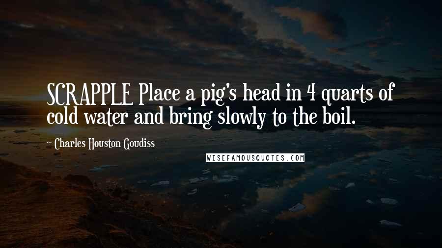 Charles Houston Goudiss Quotes: SCRAPPLE Place a pig's head in 4 quarts of cold water and bring slowly to the boil.