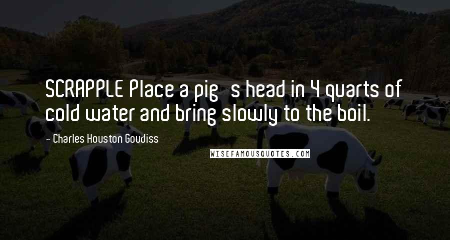 Charles Houston Goudiss Quotes: SCRAPPLE Place a pig's head in 4 quarts of cold water and bring slowly to the boil.